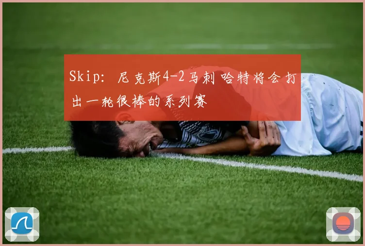 Skip：尼克斯4-2马刺 哈特将会打出一轮很棒的系列赛