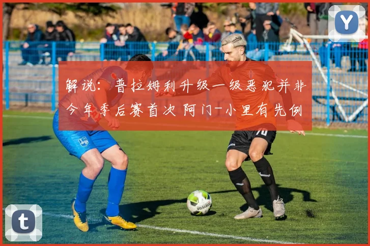 解说：普拉姆利升级一级恶犯并非今年季后赛首次 阿门-小里有先例