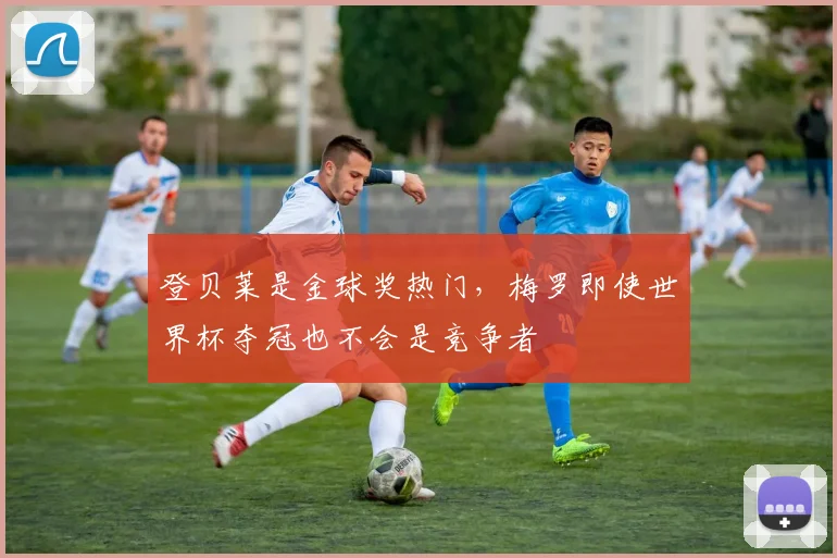登贝莱是金球奖热门，梅罗即使世界杯夺冠也不会是竞争者