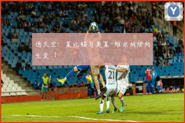 德天空：莱比锡与奥莱-维尔纳续约生变_1