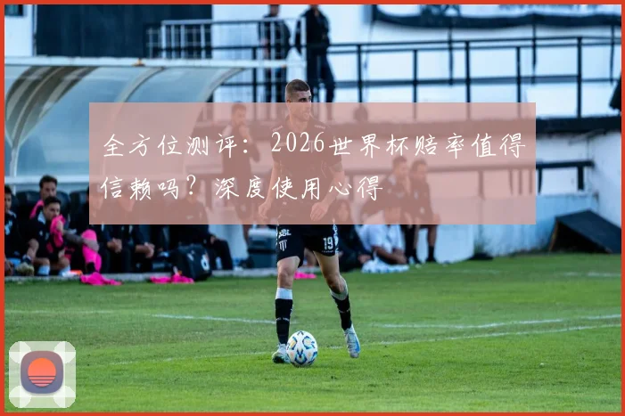 全方位测评：2026世界杯赔率值得信赖吗？深度使用心得