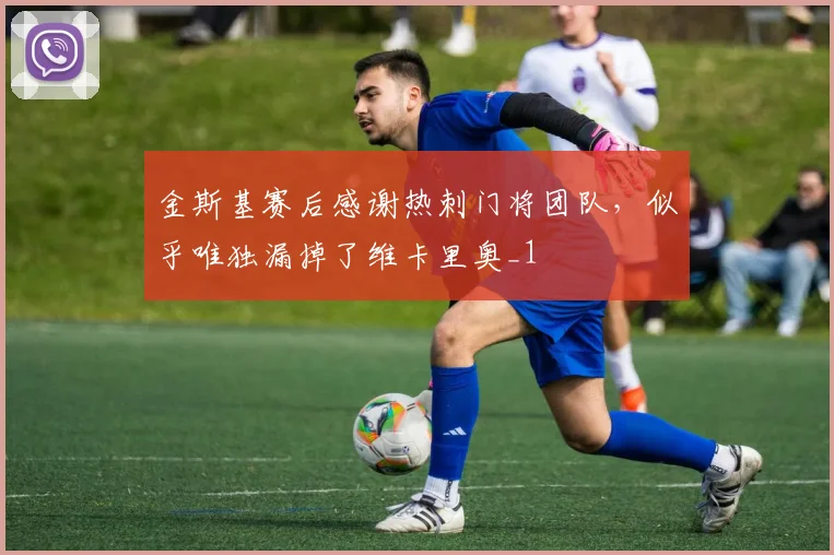 金斯基赛后感谢热刺门将团队，似乎唯独漏掉了维卡里奥_1