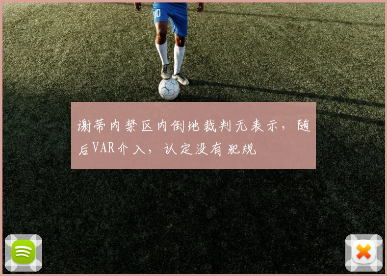 谢蒂内禁区内倒地裁判无表示，随后VAR介入，认定没有犯规